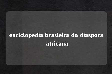 enciclopedia brasleira da diaspora africana