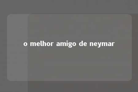 o melhor amigo de neymar