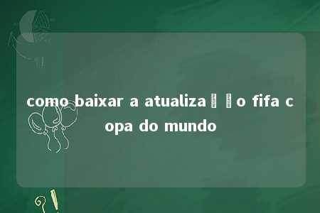 como baixar a atualização fifa copa do mundo