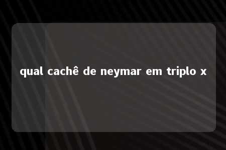 qual cachê de neymar em triplo x