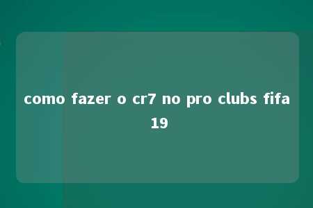 como fazer o cr7 no pro clubs fifa 19