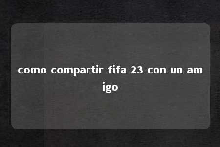 como compartir fifa 23 con un amigo