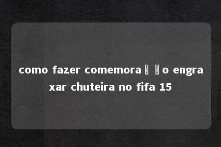 como fazer comemoração engraxar chuteira no fifa 15