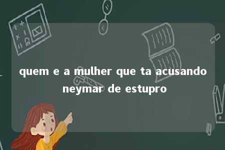 quem e a mulher que ta acusando neymar de estupro