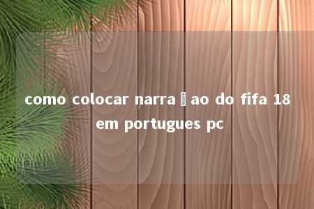 como colocar narraçao do fifa 18 em portugues pc