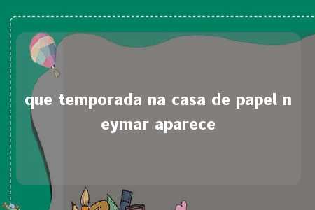 que temporada na casa de papel neymar aparece