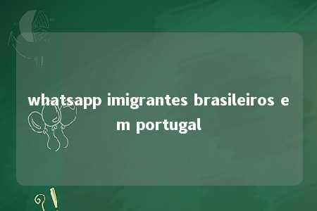 whatsapp imigrantes brasileiros em portugal