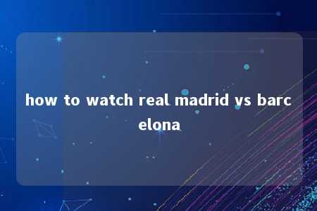 how to watch real madrid vs barcelona