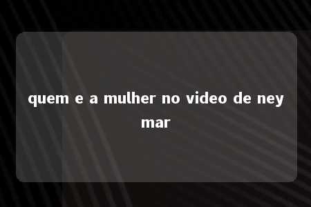 quem e a mulher no video de neymar