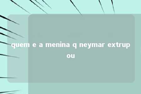 quem e a menina q neymar extrupou