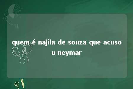 quem é najila de souza que acusou neymar