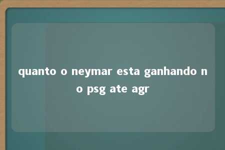 quanto o neymar esta ganhando no psg ate agr