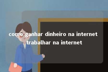 como ganhar dinheiro na internet trabalhar na internet