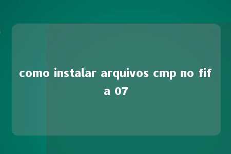 como instalar arquivos cmp no fifa 07