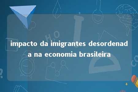 impacto da imigrantes desordenada na economia brasileira