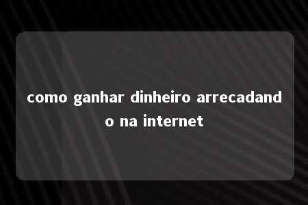 como ganhar dinheiro arrecadando na internet