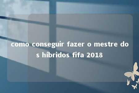 como conseguir fazer o mestre dos híbridos fifa 2018