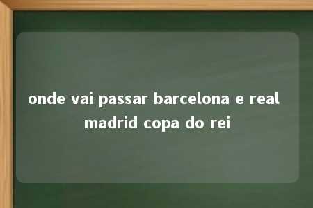 onde vai passar barcelona e real madrid copa do rei