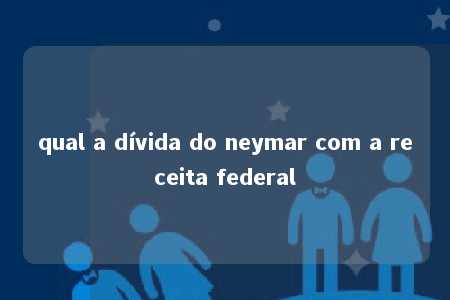 qual a dívida do neymar com a receita federal