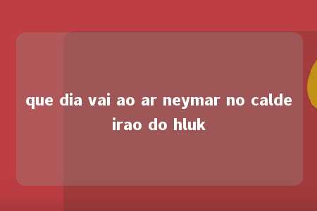 que dia vai ao ar neymar no caldeirao do hluk