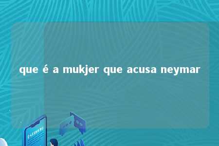 que é a mukjer que acusa neymar