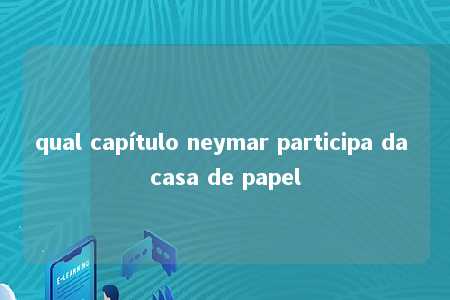 qual capítulo neymar participa da casa de papel