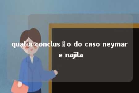 qual a conclusão do caso neymar e najila