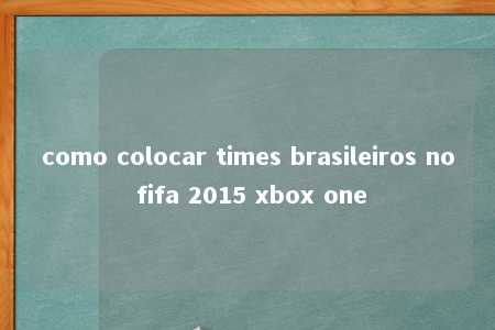 como colocar times brasileiros no fifa 2015 xbox one