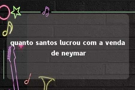 quanto santos lucrou com a venda de neymar