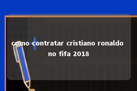 como contratar cristiano ronaldo no fifa 2018