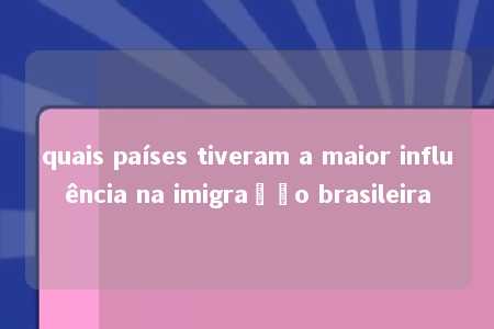 quais países tiveram a maior influência na imigração brasileira