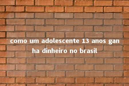 como um adolescente 13 anos ganha dinheiro no brasil