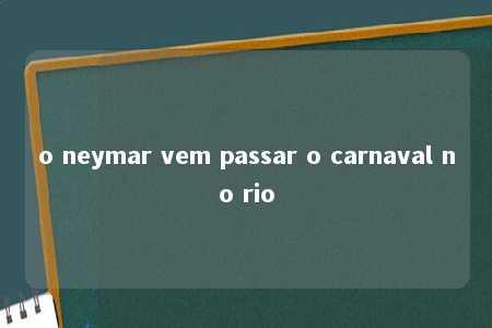 o neymar vem passar o carnaval no rio