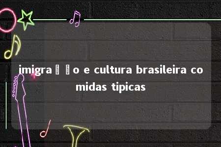 imigração e cultura brasileira comidas tipicas