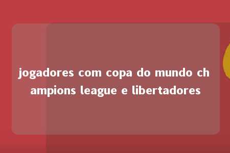 jogadores com copa do mundo champions league e libertadores