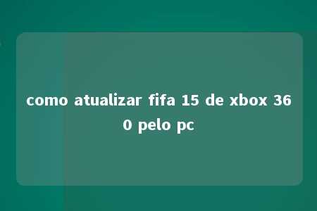 como atualizar fifa 15 de xbox 360 pelo pc