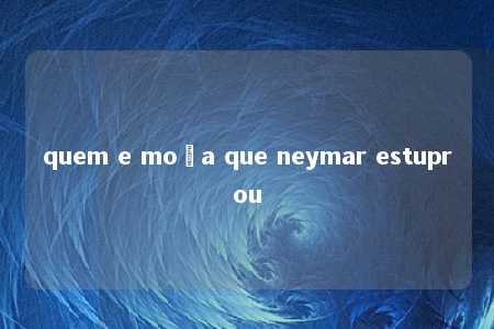 quem e moça que neymar estuprou