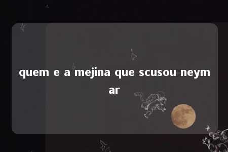 quem e a mejina que scusou neymar