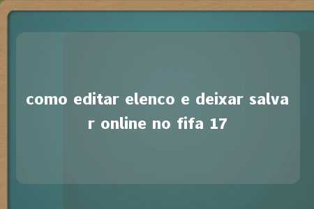 como editar elenco e deixar salvar online no fifa 17