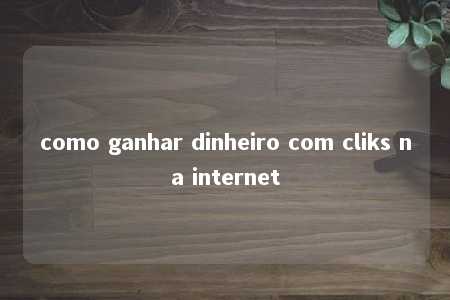 como ganhar dinheiro com cliks na internet