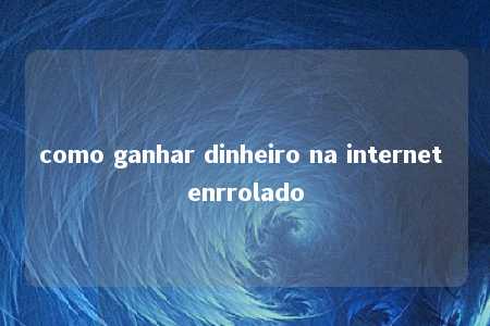 como ganhar dinheiro na internet enrrolado