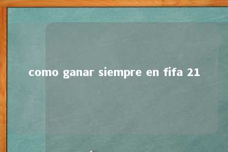 como ganar siempre en fifa 21