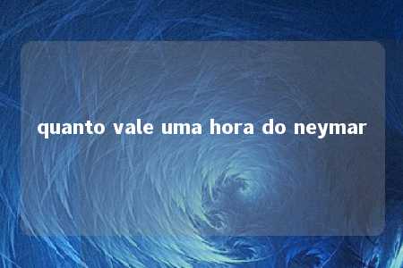 quanto vale uma hora do neymar