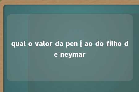 qual o valor da pençao do filho de neymar