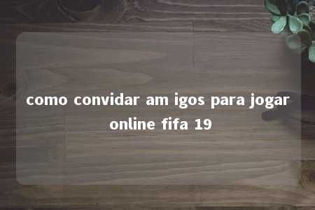 como convidar am igos para jogar online fifa 19