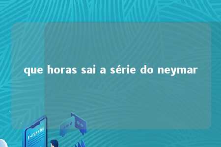 que horas sai a série do neymar