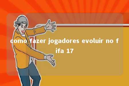 como fazer jogadores evoluir no fifa 17