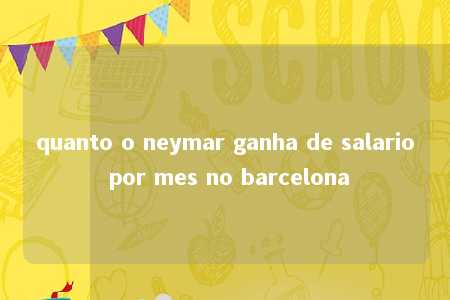 quanto o neymar ganha de salario por mes no barcelona