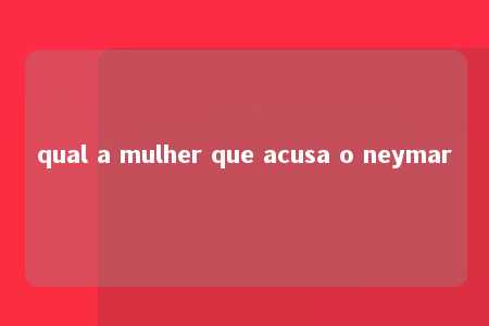 qual a mulher que acusa o neymar