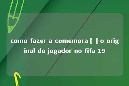 como fazer a comemoração original do jogador no fifa 19